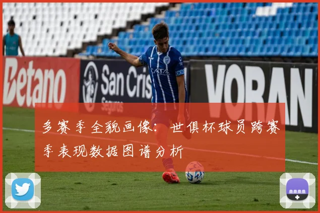 多赛季全貌画像：世俱杯球员跨赛季表现数据图谱分析
