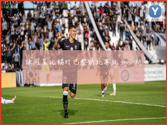 欧冠莱比锡对巴黎的比赛比分分析