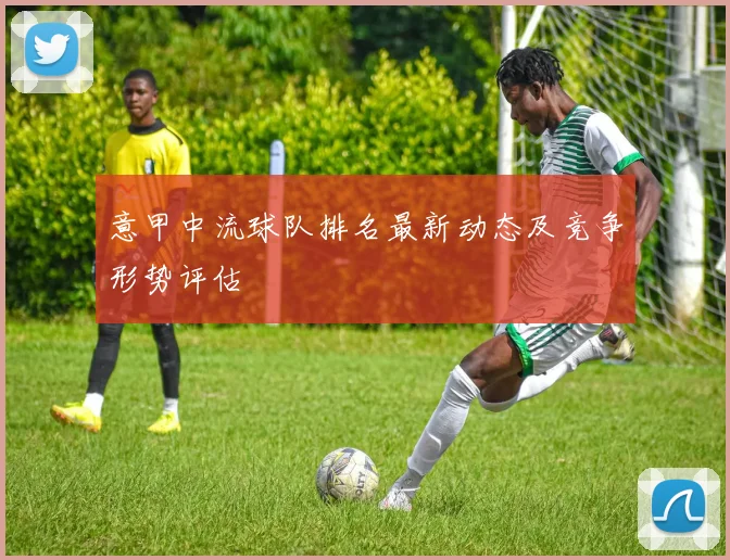 意甲中流球队排名最新动态及竞争形势评估