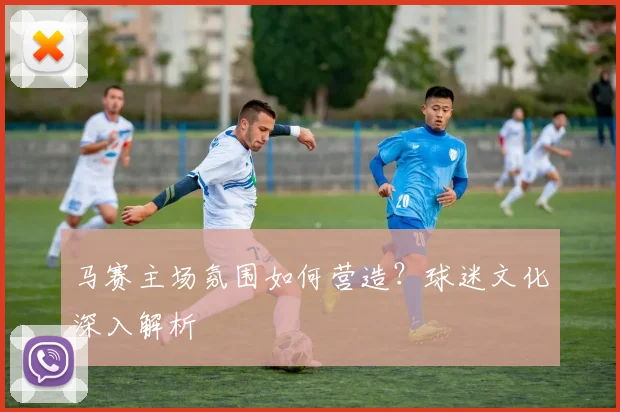 马赛主场氛围如何营造？球迷文化深入解析