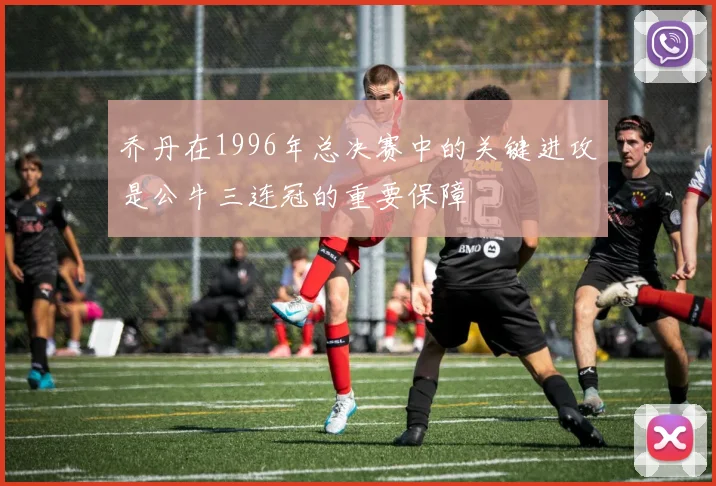 乔丹在1996年总决赛中的关键进攻是公牛三连冠的重要保障