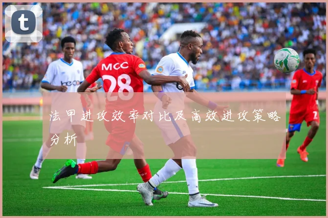 法甲进攻效率对比及高效进攻策略分析