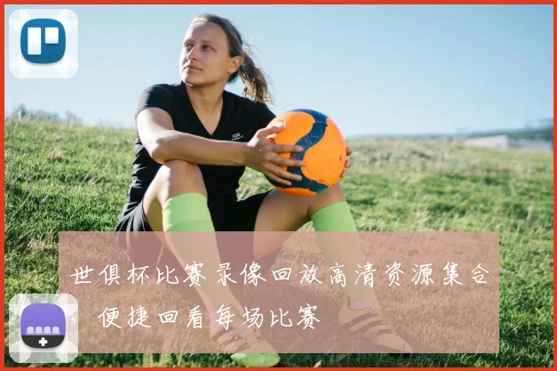 世俱杯比赛录像回放高清资源集合，便捷回看每场比赛