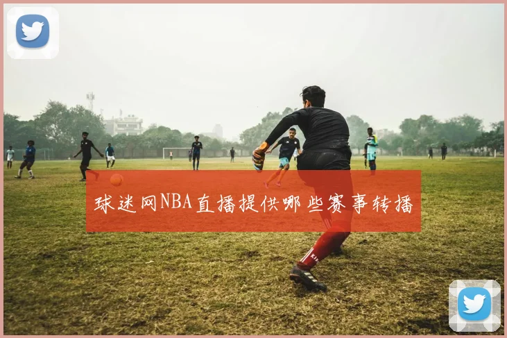 球迷网NBA直播提供哪些赛事转播