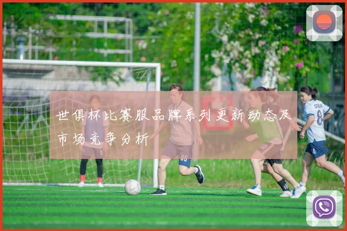 世俱杯比赛服品牌系列更新动态及市场竞争分析