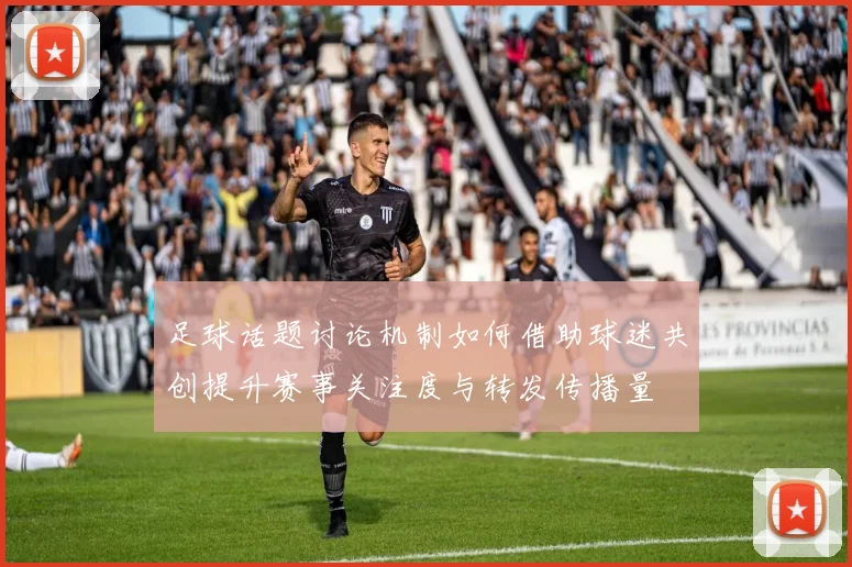 足球话题讨论机制如何借助球迷共创提升赛事关注度与转发传播量