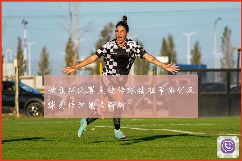 世俱杯比赛关键传球精准率排行及球员传控能力解析