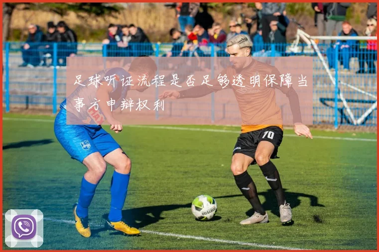 足球听证流程是否足够透明保障当事方申辩权利