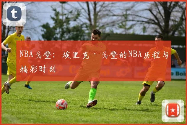 NBA戈登：埃里克·戈登的NBA历程与精彩时刻
